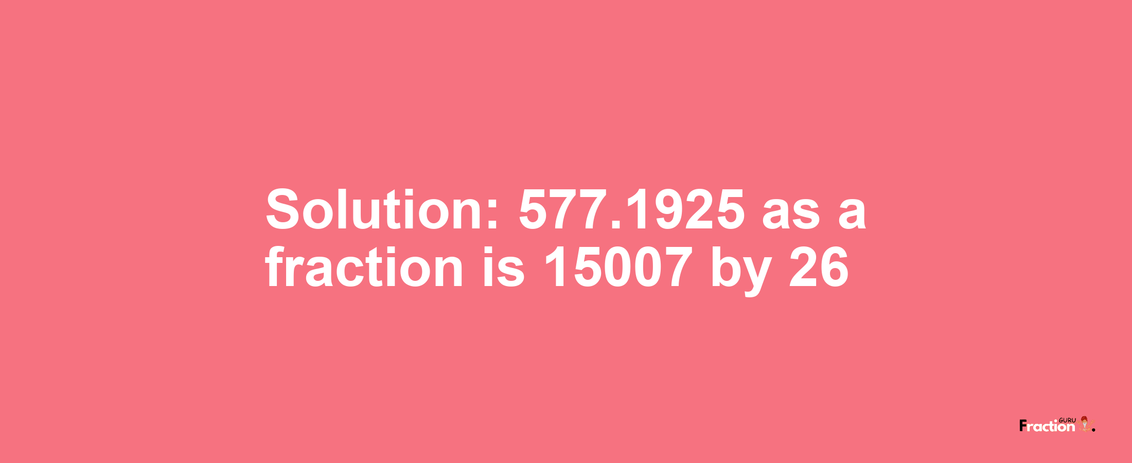 Solution:577.1925 as a fraction is 15007/26